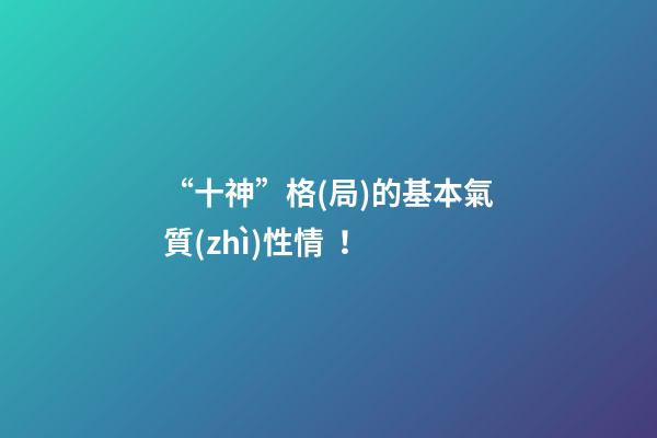 “十神”格(局)的基本氣質(zhì)性情！